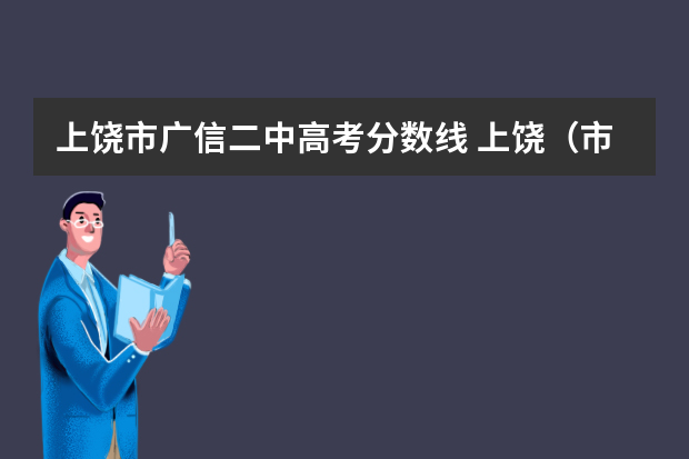 上饶市广信二中高考分数线 上饶（市直、广信、广丰、鄱阳、余干）等各地中考录取分数线